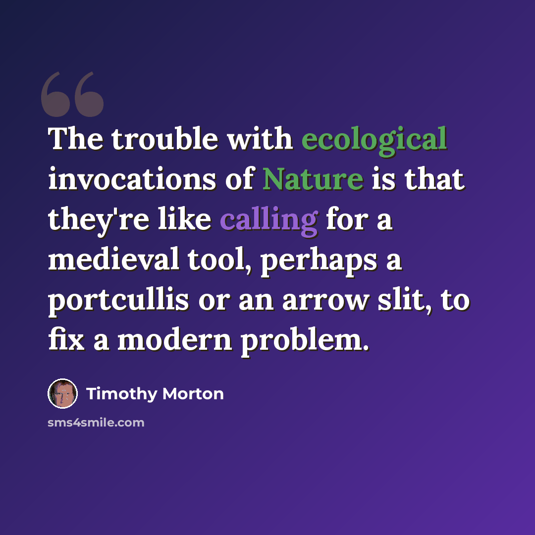 “The trouble with ecological invocations of Nature is that they're like calling for a medieval tool, perhaps a portcullis or an arrow slit, to fix a modern problem.” quote by Timothy Morton