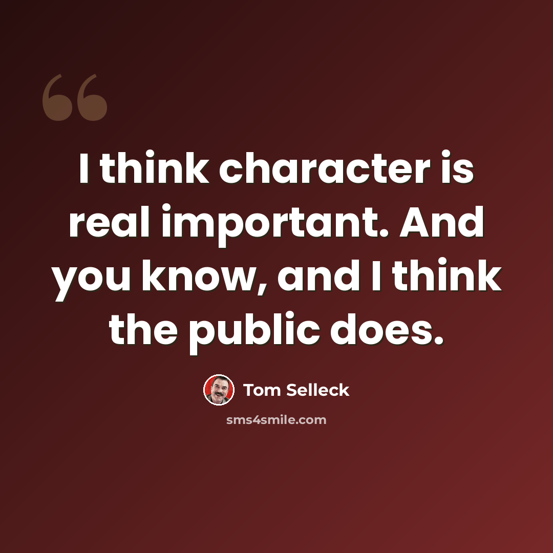 “I think character is real important. And you know, and I think the public does.” quote by Tom Selleck