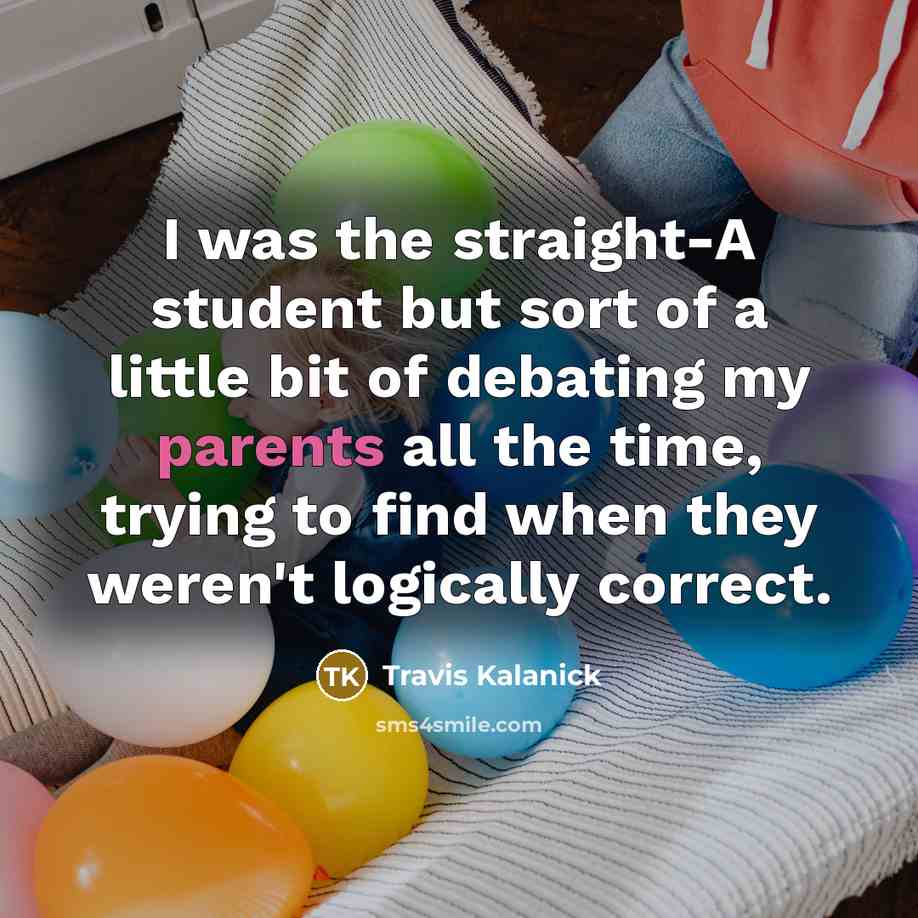 “I was the straight-A student but sort of a little bit of debating my parents all the time, trying to find when they weren't logically correct.” quote by Travis Kalanick