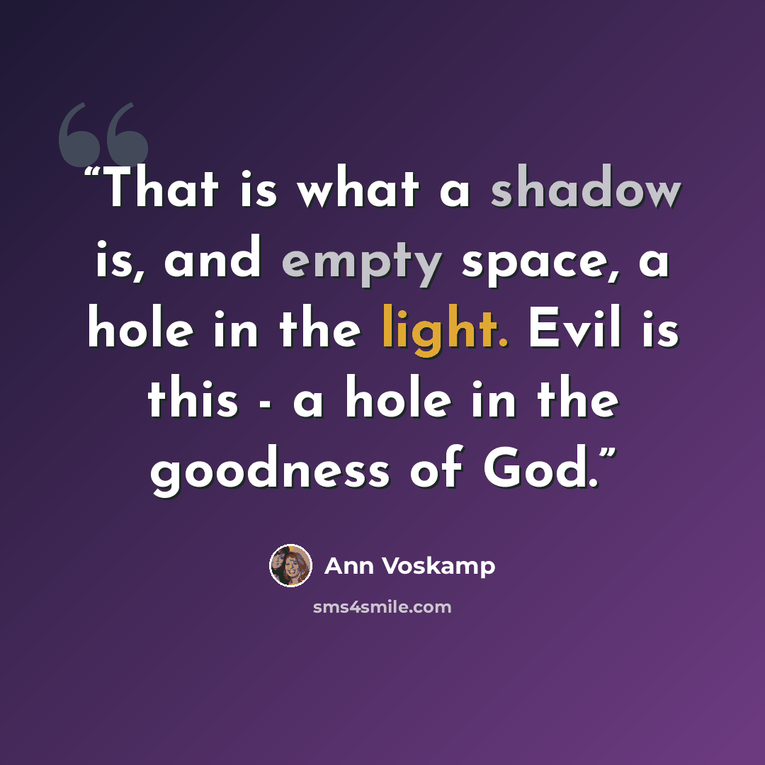 “That is what a shadow is, and empty space, a hole in the light. Evil is this - a hole in the goodness of God.” quote by Ann Voskamp