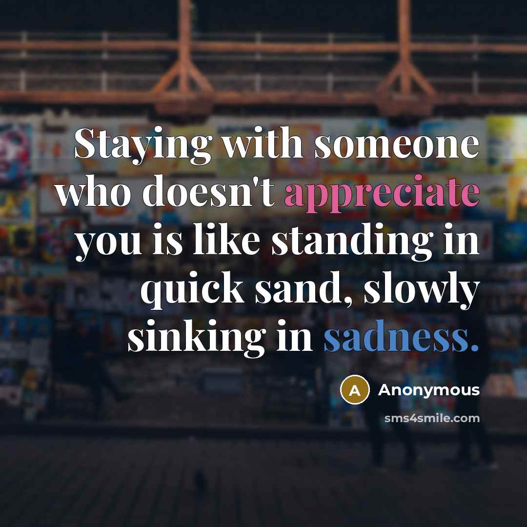 “Staying with someone who doesn't appreciate you is like standing in quick sand, slowly sinking in sadness.” quote by Anonymous
