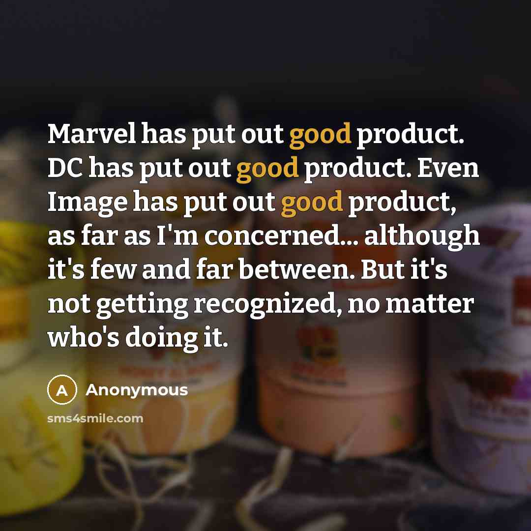 “Marvel has put out good product. DC has put out good product. Even Image has put out good product, as far as I'm concerned... although it's few and far between. But it's not getting recognized, no matter who's doing it.” quote by Anonymous