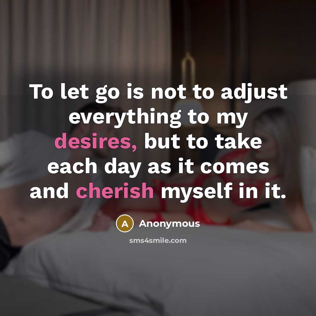 “To let go is not to adjust everything to my desires, but to take each day as it comes and cherish myself in it.” quote by Anonymous