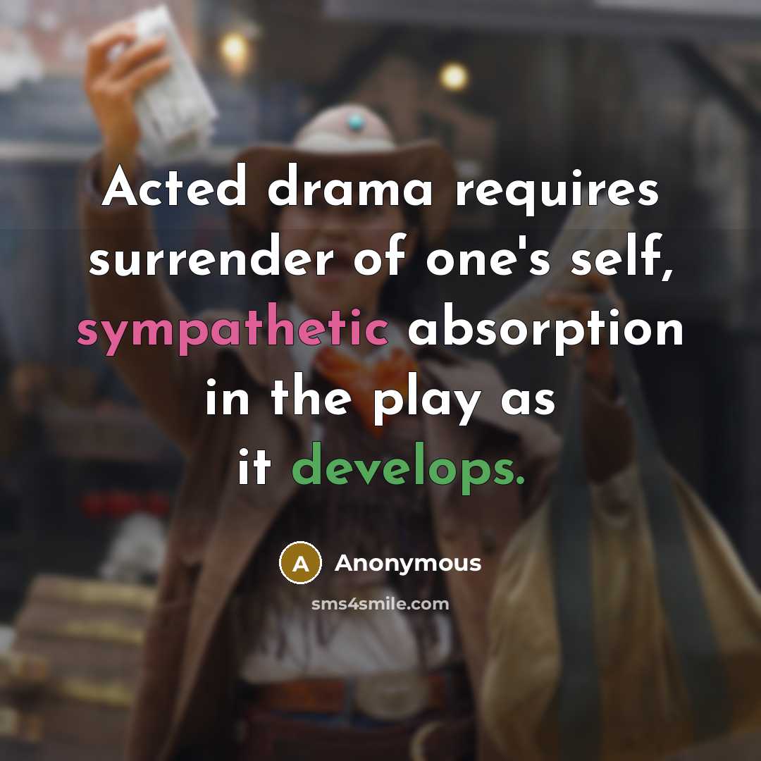 “Acted drama requires surrender of one's self, sympathetic absorption in the play as it develops.” quote by Anonymous
