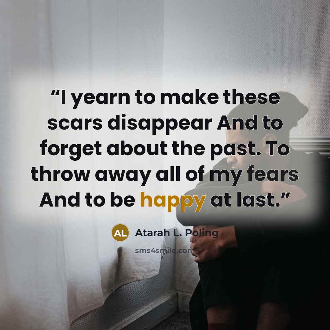 “I yearn to make these scars disappear And to forget about the past. To throw away all of my fears And to be happy at last.” quote by Atarah L. Poling