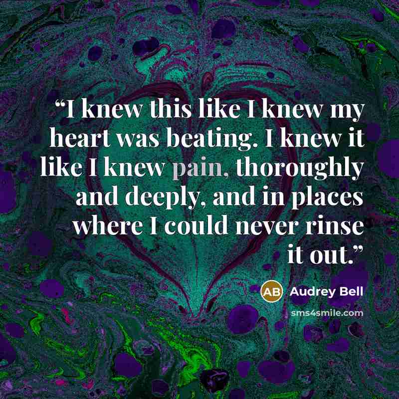 “I knew this like I knew my heart was beating. I knew it like I knew pain, thoroughly and deeply, and in places where I could never rinse it out.” quote by Audrey Bell