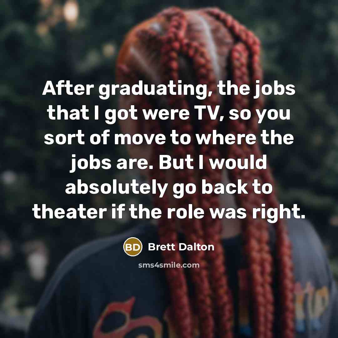 “After graduating, the jobs that I got were TV, so you sort of move to where the jobs are. But I would absolutely go back to theater if the role was right.” quote by Brett Dalton