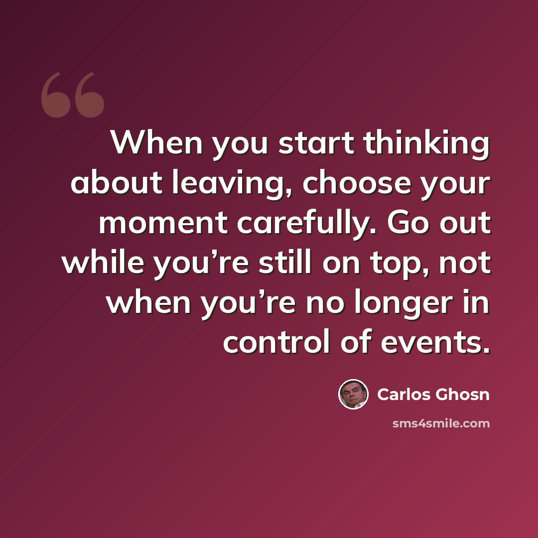 “When you start thinking about leaving, choose your moment carefully. Go out while you’re still on top, not when you’re no longer in control of events.” quote by Carlos Ghosn