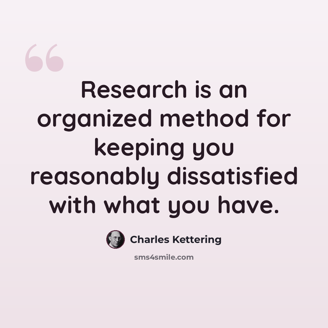 “Research is an organized method for keeping you reasonably dissatisfied with what you have.” quote by Charles Kettering