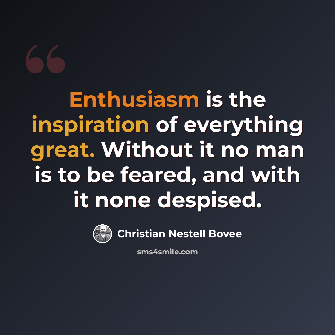“Enthusiasm is the inspiration of everything great. Without it no man is to be feared, and with it none despised.” quote by Christian Nestell Bovee