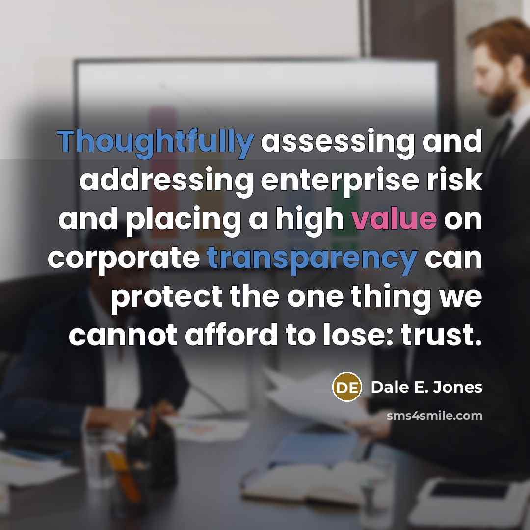 “Thoughtfully assessing and addressing enterprise risk and placing a high value on corporate transparency can protect the one thing we cannot afford to lose: trust.” quote by Dale E. Jones