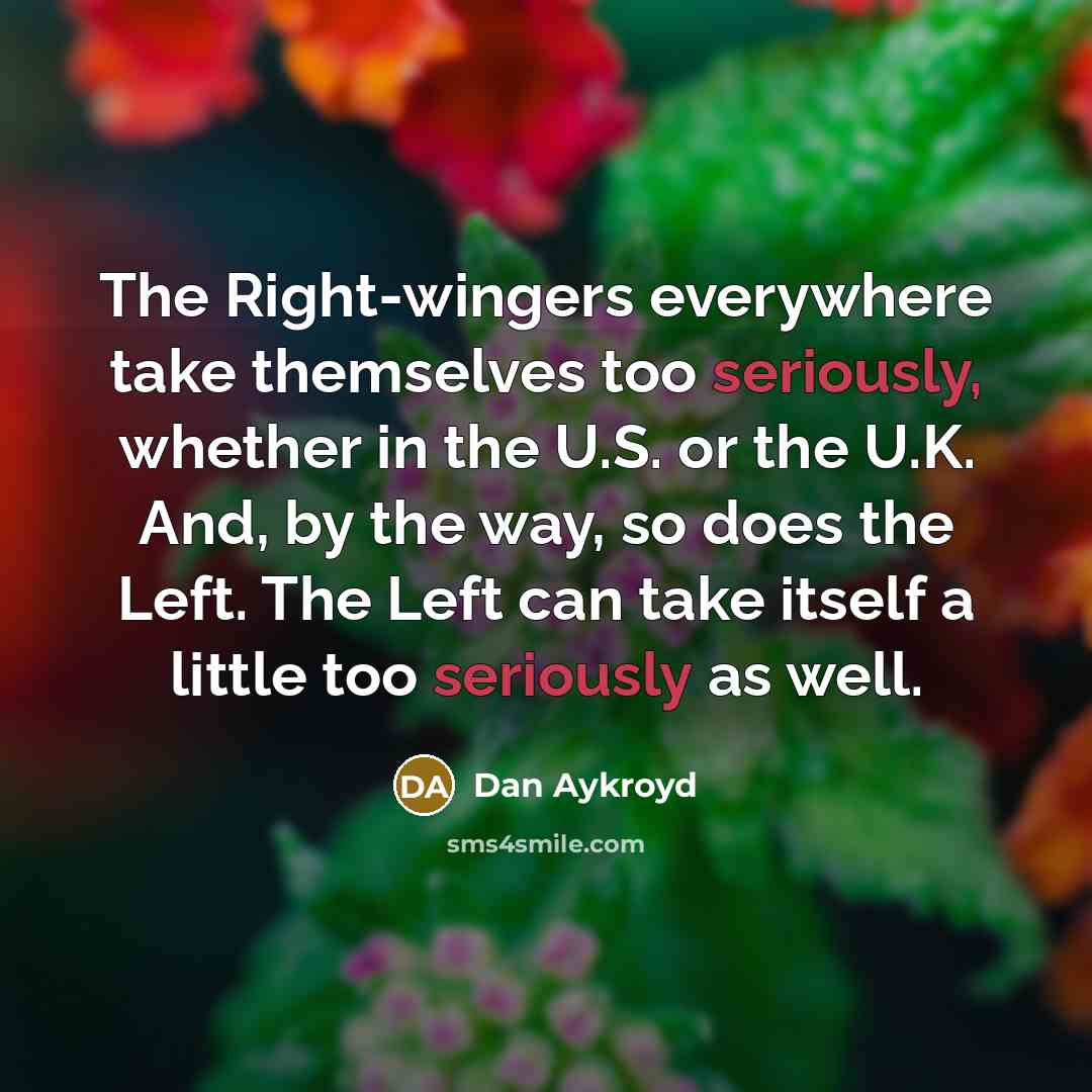 “The Right-wingers everywhere take themselves too seriously, whether in the U.S. or the U.K. And, by the way, so does the Left. The Left can take itself a little too seriously as well.” quote by Dan Aykroyd