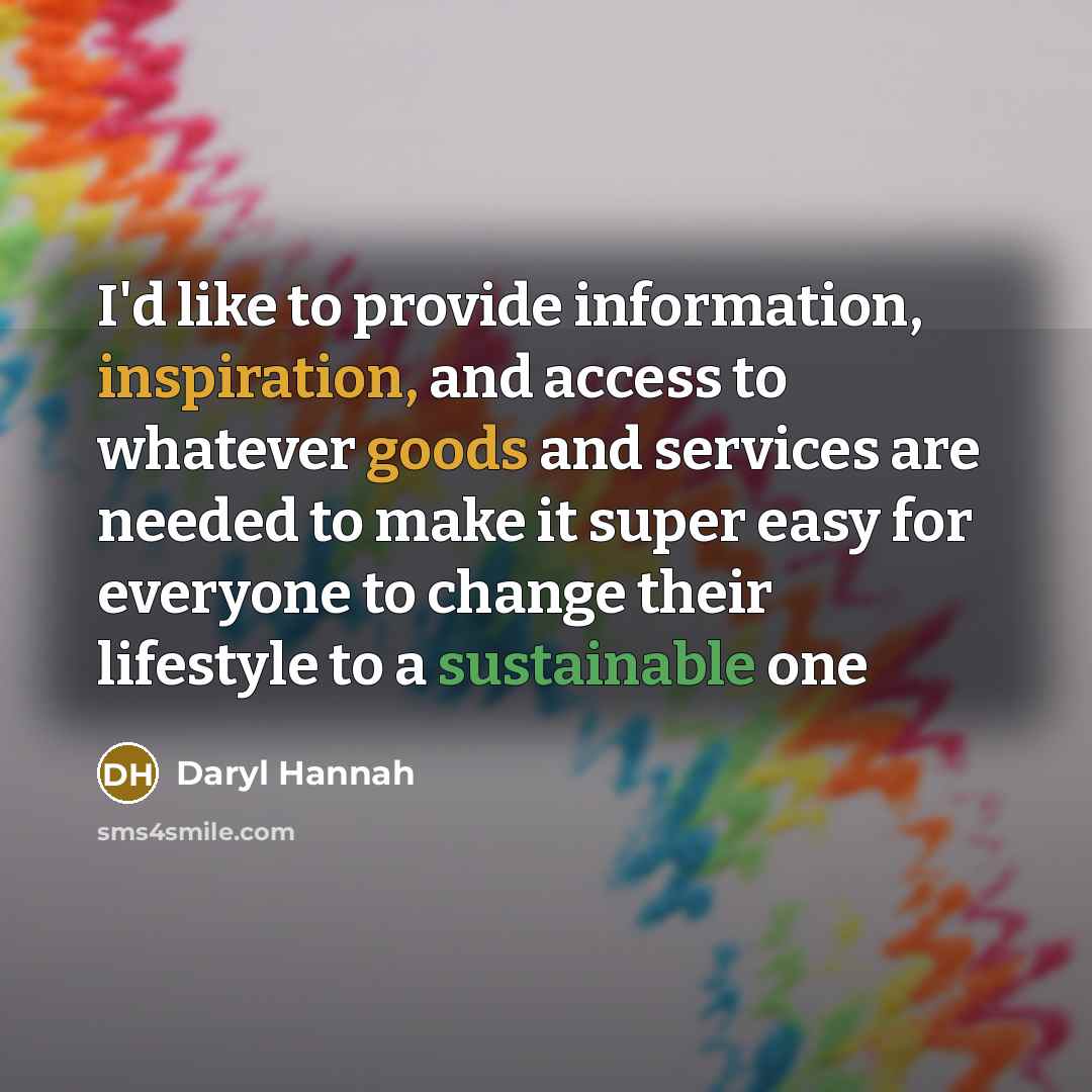 “I'd like to provide information, inspiration, and access to whatever goods and services are needed to make it super easy for everyone to change their lifestyle to a sustainable one” quote by Daryl Hannah