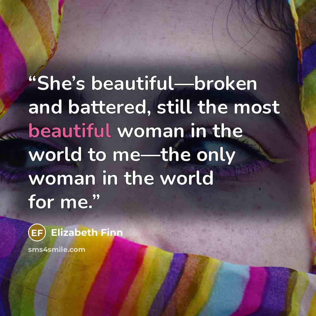 “She’s beautiful—broken and battered, still the most beautiful woman in the world to me—the only woman in the world for me.” quote by Elizabeth Finn