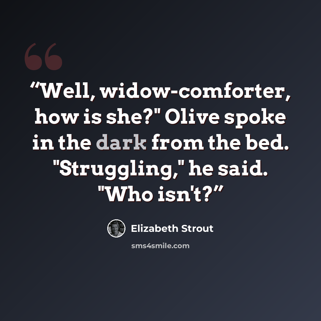 “Well, widow-comforter, how is she?" Olive spoke in the dark from the bed. "Struggling," he said. "Who isn't?” quote by Elizabeth Strout