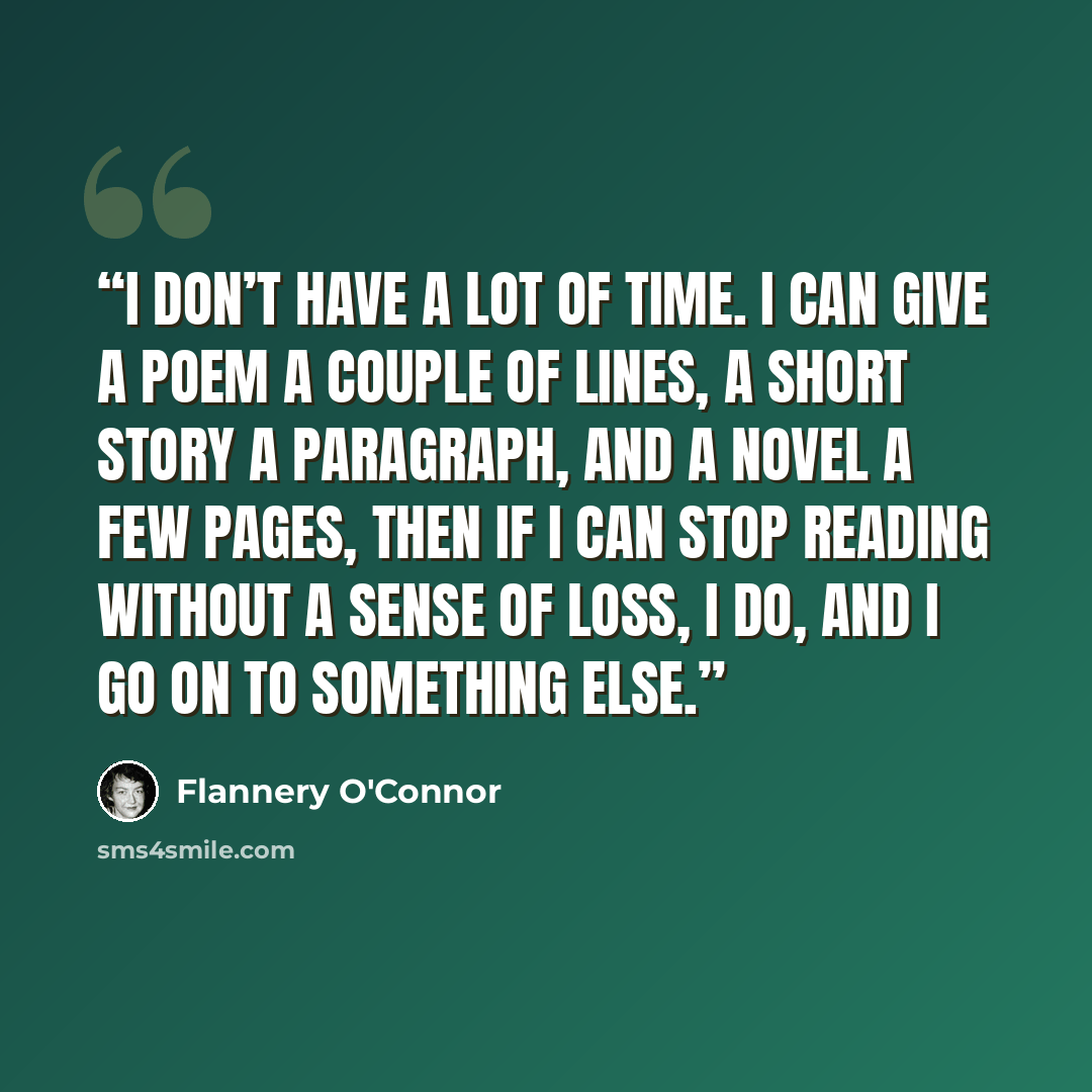 “I don’t have a lot of time. I can give a poem a couple of lines, a short story a paragraph, and a novel a few pages, then if I can stop reading without a sense of loss, I do, and I go on to something else.” quote by Flannery O'Connor