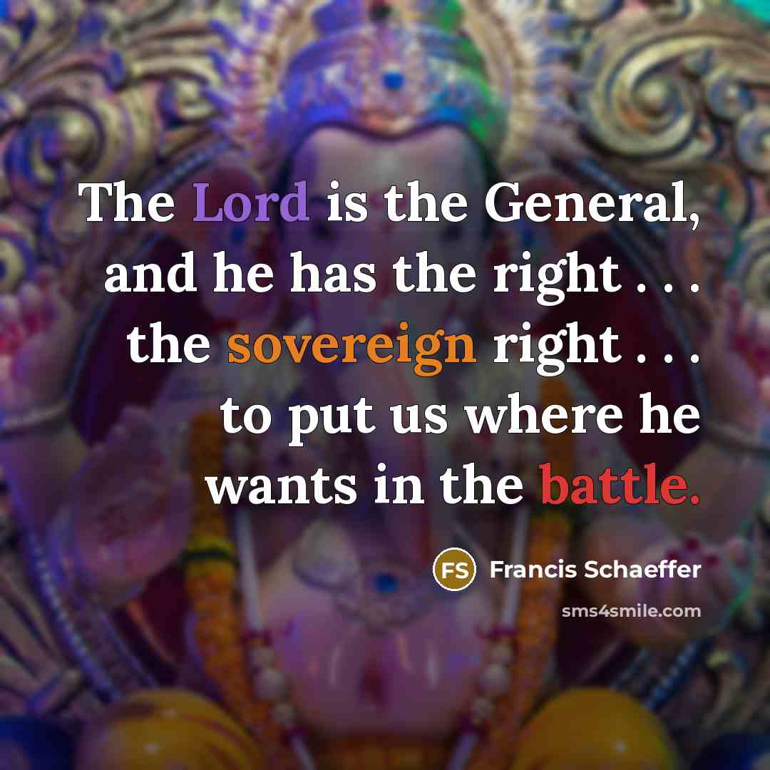 “The Lord is the General, and he has the right . . . the sovereign right . . . to put us where he wants in the battle.” quote by Francis Schaeffer