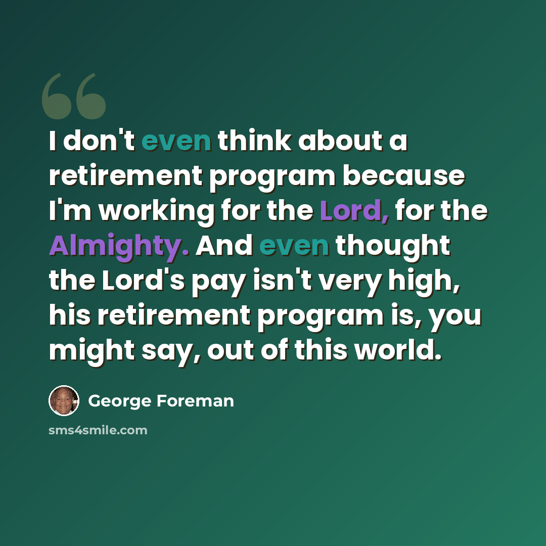 “I don't even think about a retirement program because I'm working for the Lord, for the Almighty. And even thought the Lord's pay isn't very high, his retirement program is, you might say, out of this world.” quote by George Foreman