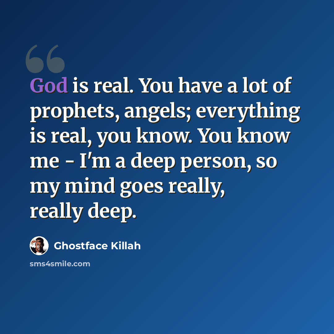 “God is real. You have a lot of prophets, angels; everything is real, you know. You know me - I'm a deep person, so my mind goes really, really deep.” quote by Ghostface Killah