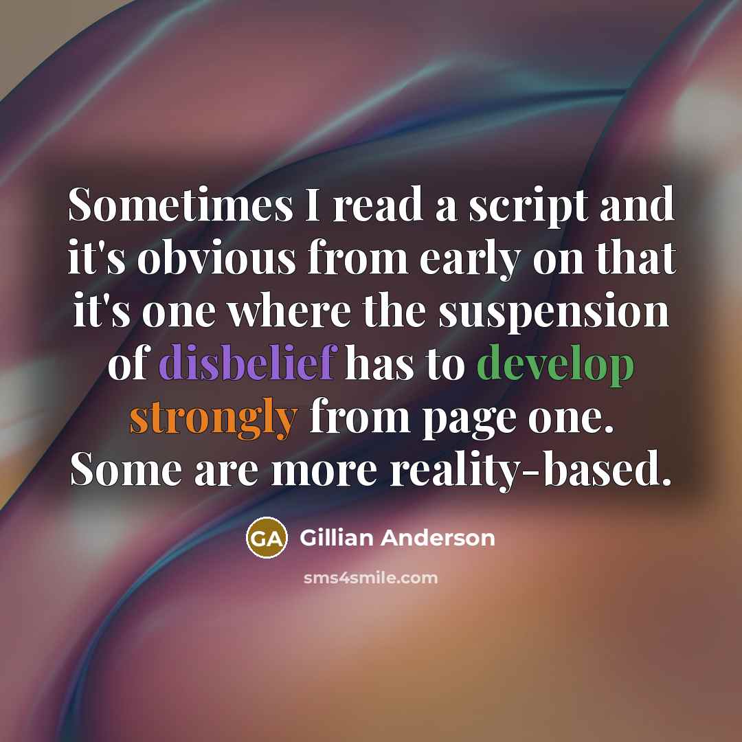 “Sometimes I read a script and it's obvious from early on that it's one where the suspension of disbelief has to develop strongly from page one. Some are more reality-based.” quote by Gillian Anderson