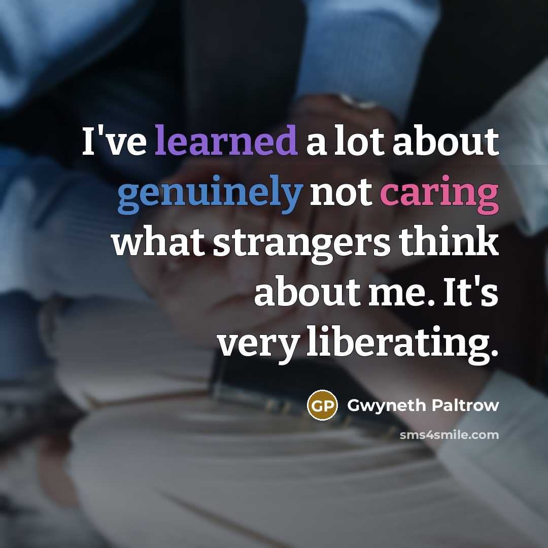“I've learned a lot about genuinely not caring what strangers think about me. It's very liberating.” quote by Gwyneth Paltrow