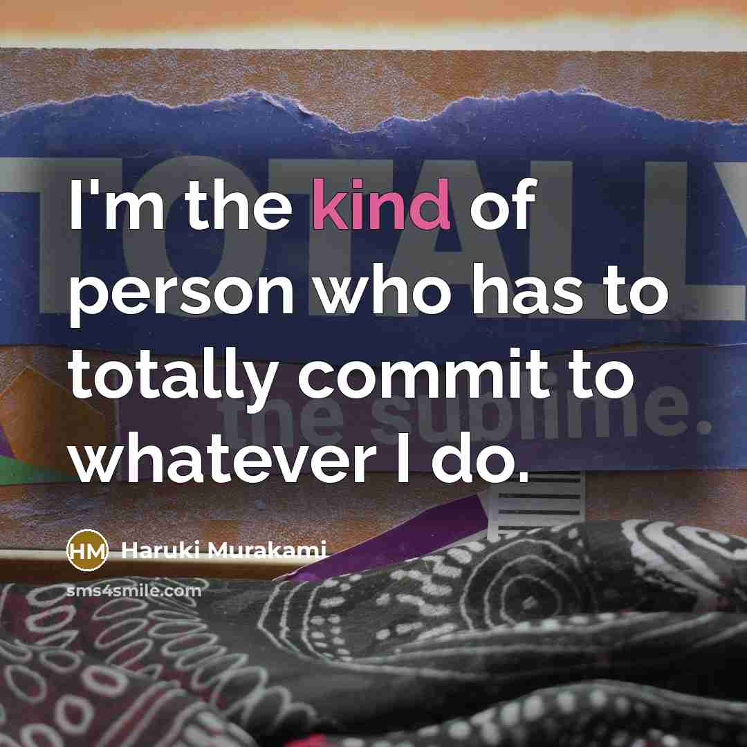 “I'm the kind of person who has to totally commit to whatever I do.” quote by Haruki Murakami