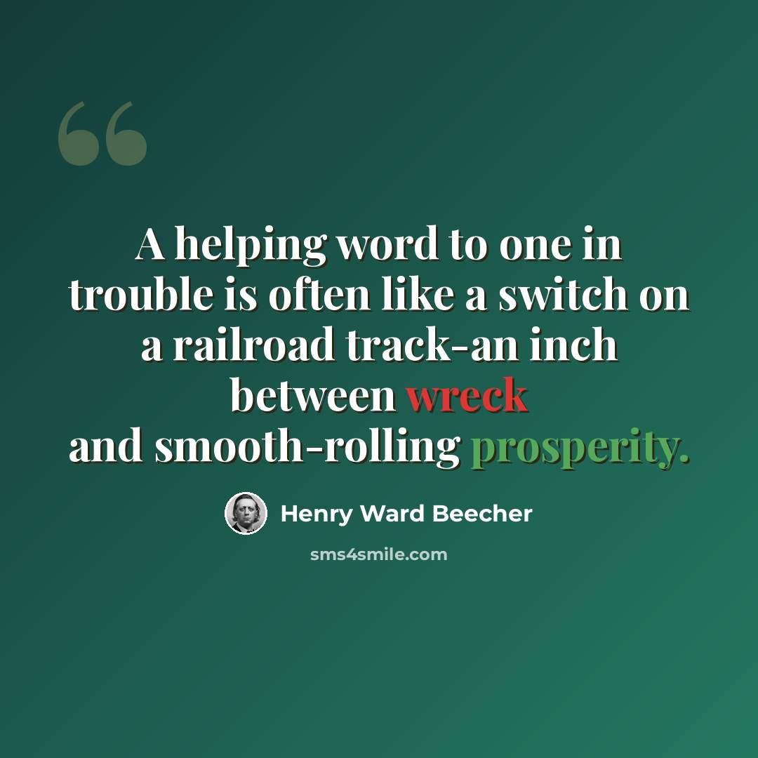 “A helping word to one in trouble is often like a switch on a railroad track-an inch between wreck and smooth-rolling prosperity.” quote by Henry Ward Beecher