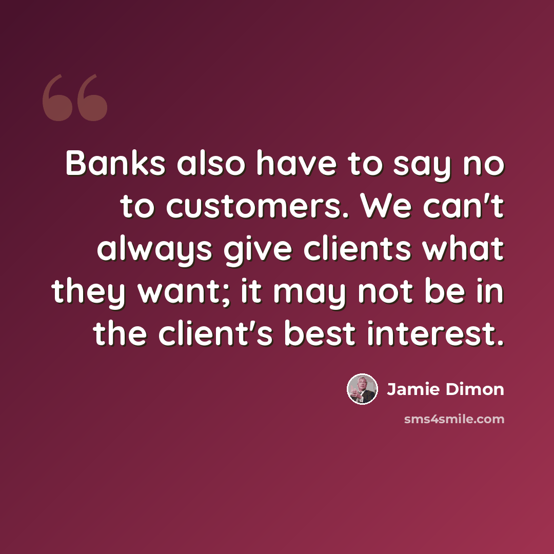 “Banks also have to say no to customers. We can't always give clients what they want; it may not be in the client's best interest.” quote by Jamie Dimon