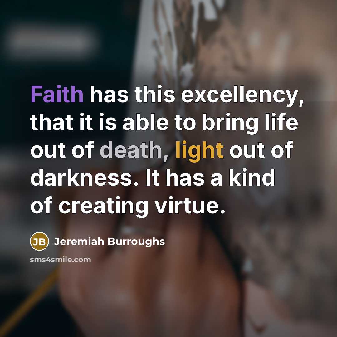 “Faith has this excellency, that it is able to bring life out of death, light out of darkness. It has a kind of creating virtue.” quote by Jeremiah Burroughs