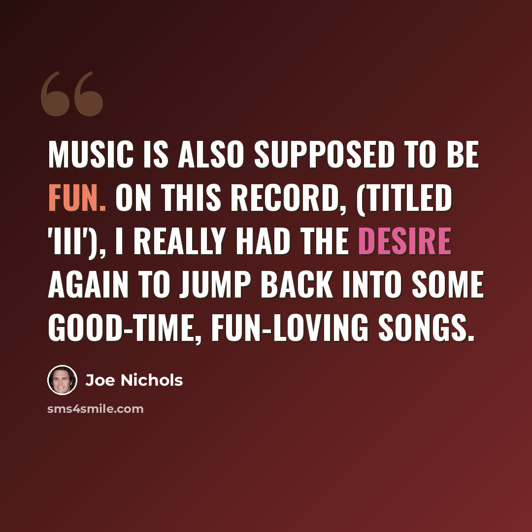 “Music is also supposed to be fun. On this record, (titled 'III'), I really had the desire again to jump back into some good-time, fun-loving songs.” quote by Joe Nichols