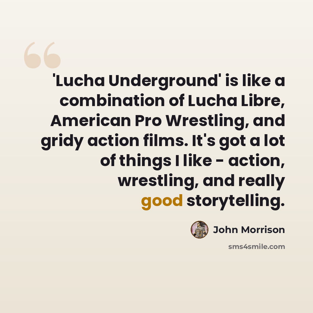 “'Lucha Underground' is like a combination of Lucha Libre, American Pro Wrestling, and gridy action films. It's got a lot of things I like - action, wrestling, and really good storytelling.” quote by John Morrison