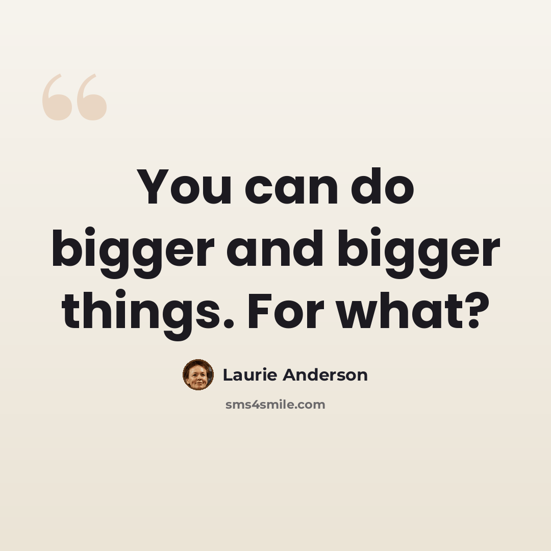 “You can do bigger and bigger things. For what?” quote by Laurie Anderson