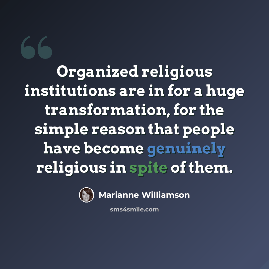 “Organized religious institutions are in for a huge transformation, for the simple reason that people have become genuinely religious in spite of them.” quote by Marianne Williamson