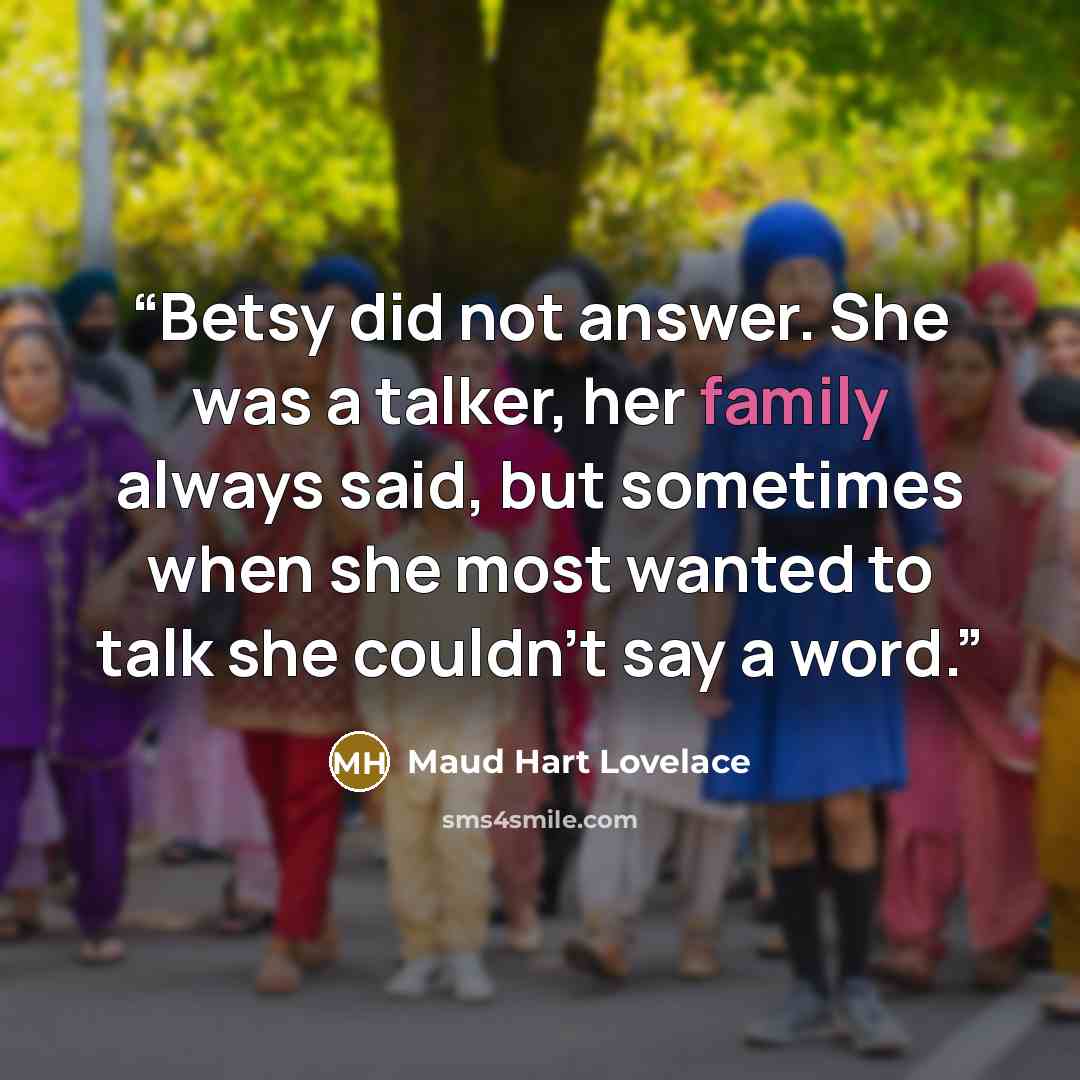 “Betsy did not answer. She was a talker, her family always said, but sometimes when she most wanted to talk she couldn't say a word.” quote by Maud Hart Lovelace