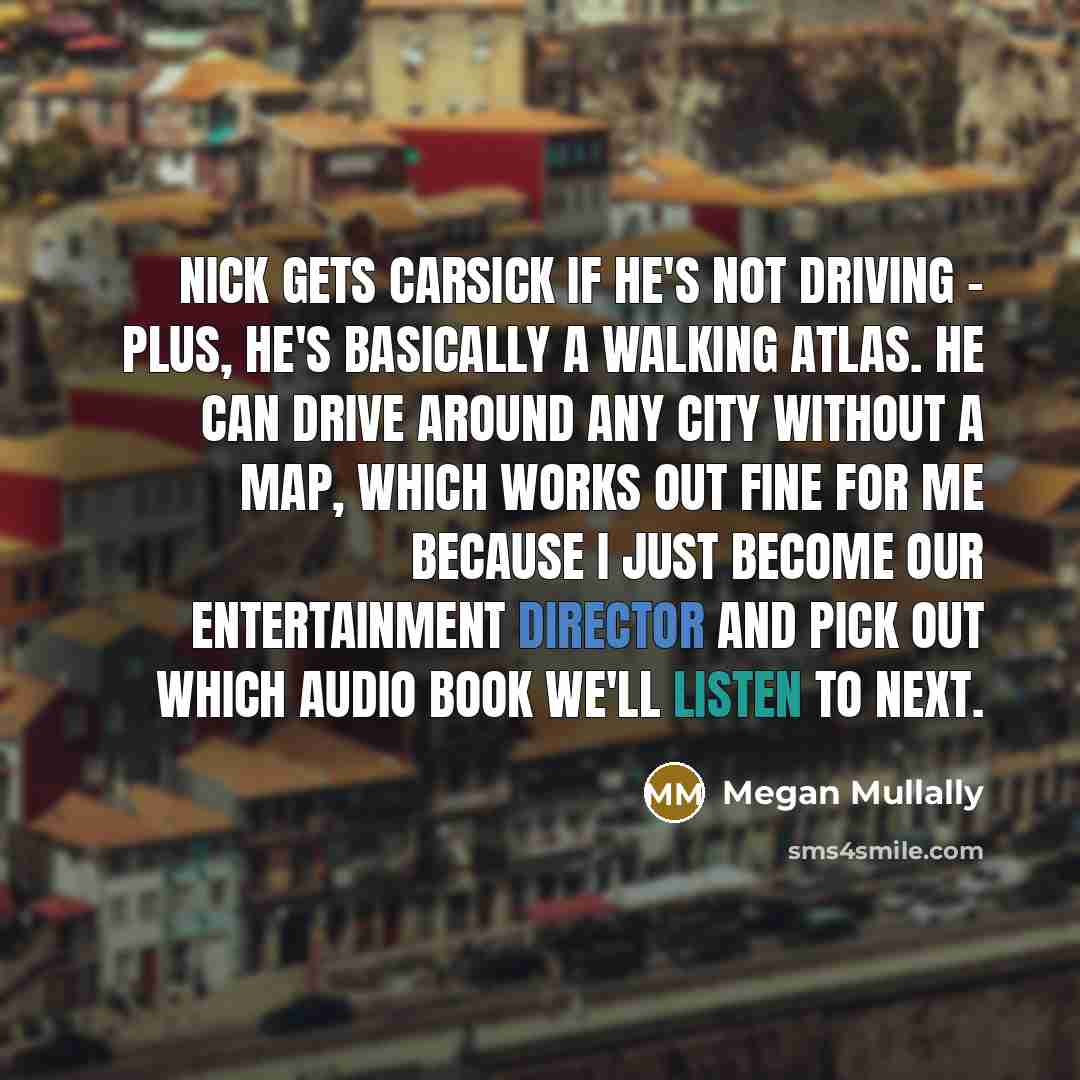 “Nick gets carsick if he's not driving - plus, he's basically a walking atlas. He can drive around any city without a map, which works out fine for me because I just become our entertainment director and pick out which audio book we'll listen to next.” quote by Megan Mullally