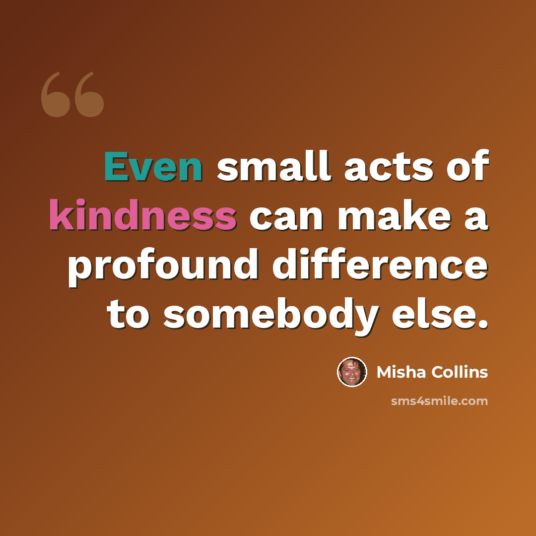 “Even small acts of kindness can make a profound difference to somebody else.” quote by Misha Collins