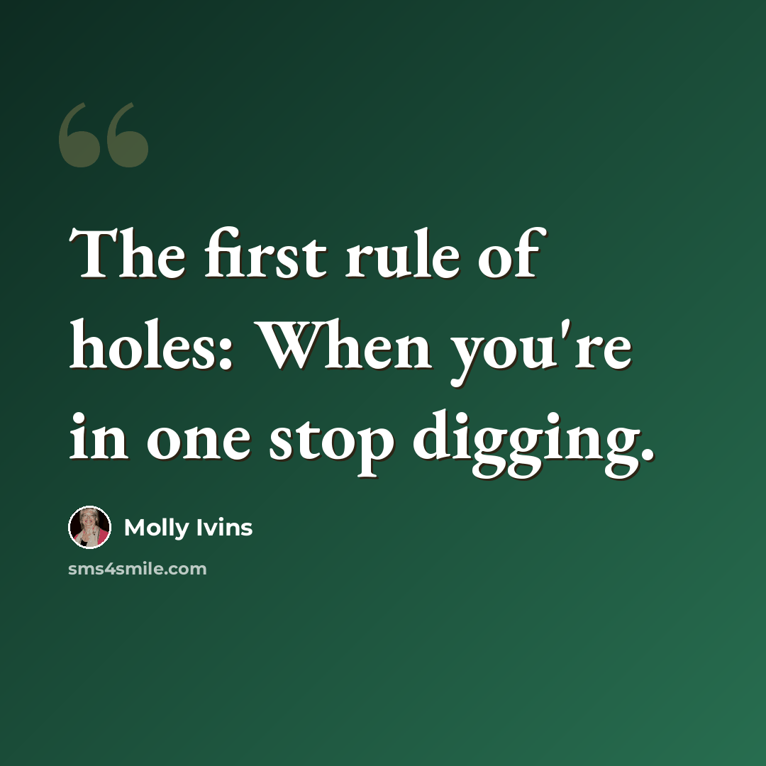 “The first rule of holes: When you're in one stop digging.” quote by Molly Ivins