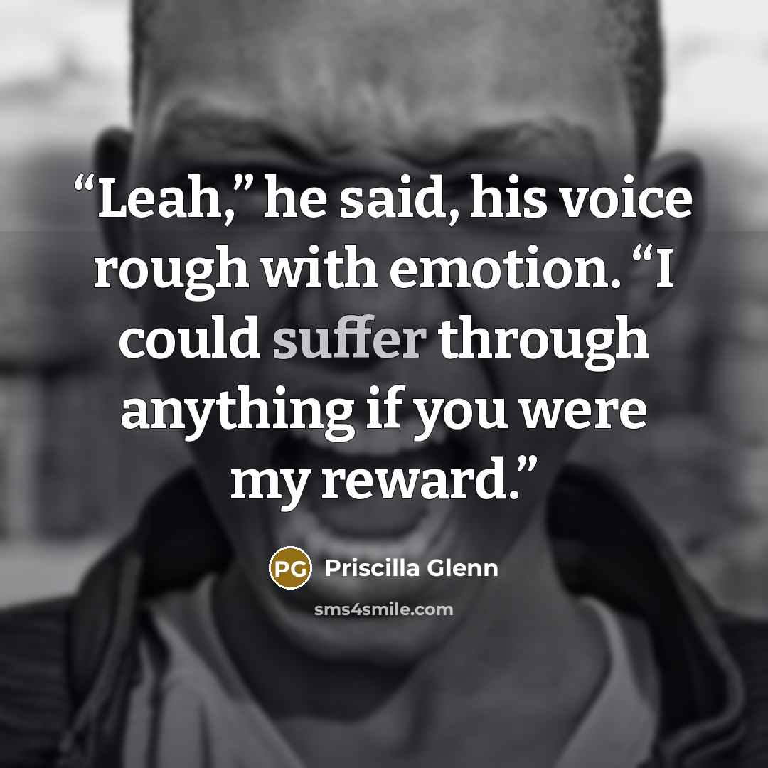 “Leah,” he said, his voice rough with emotion. “I could suffer through anything if you were my reward.” quote by Priscilla Glenn