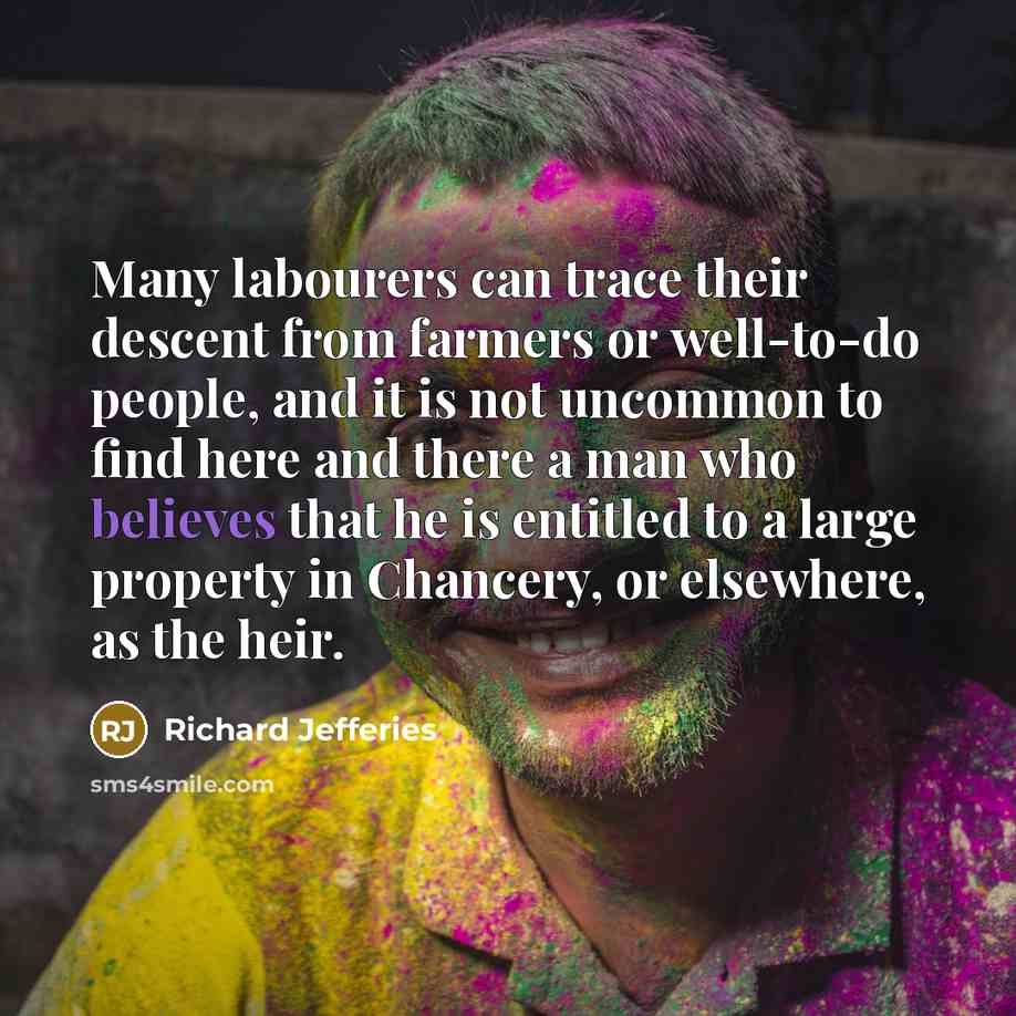 “Many labourers can trace their descent from farmers or well-to-do people, and it is not uncommon to find here and there a man who believes that he is entitled to a large property in Chancery, or elsewhere, as the heir.” quote by Richard Jefferies
