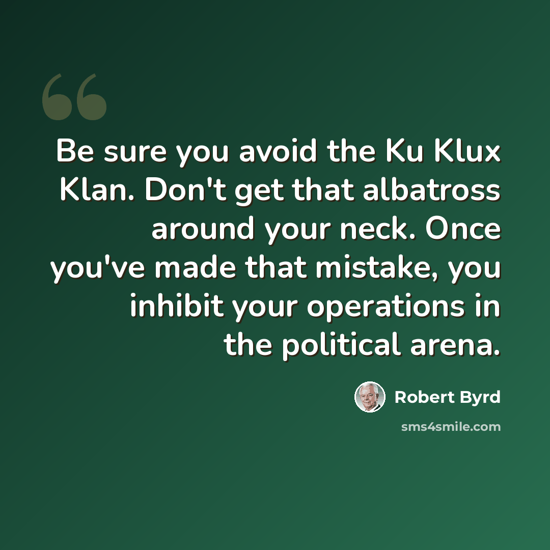 “Be sure you avoid the Ku Klux Klan. Don't get that albatross around your neck. Once you've made that mistake, you inhibit your operations in the political arena.” quote by Robert Byrd
