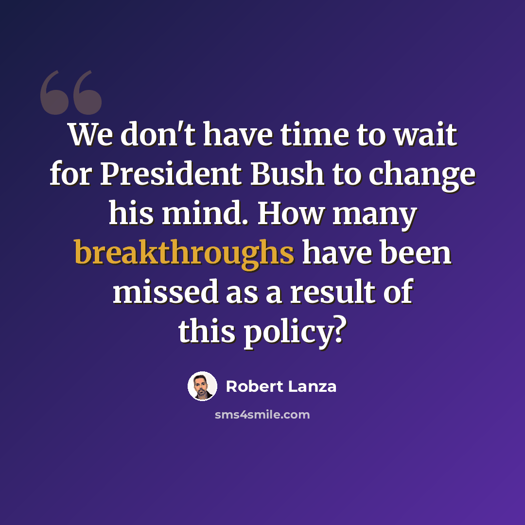 “We don't have time to wait for President Bush to change his mind. How many breakthroughs have been missed as a result of this policy?” quote by Robert Lanza