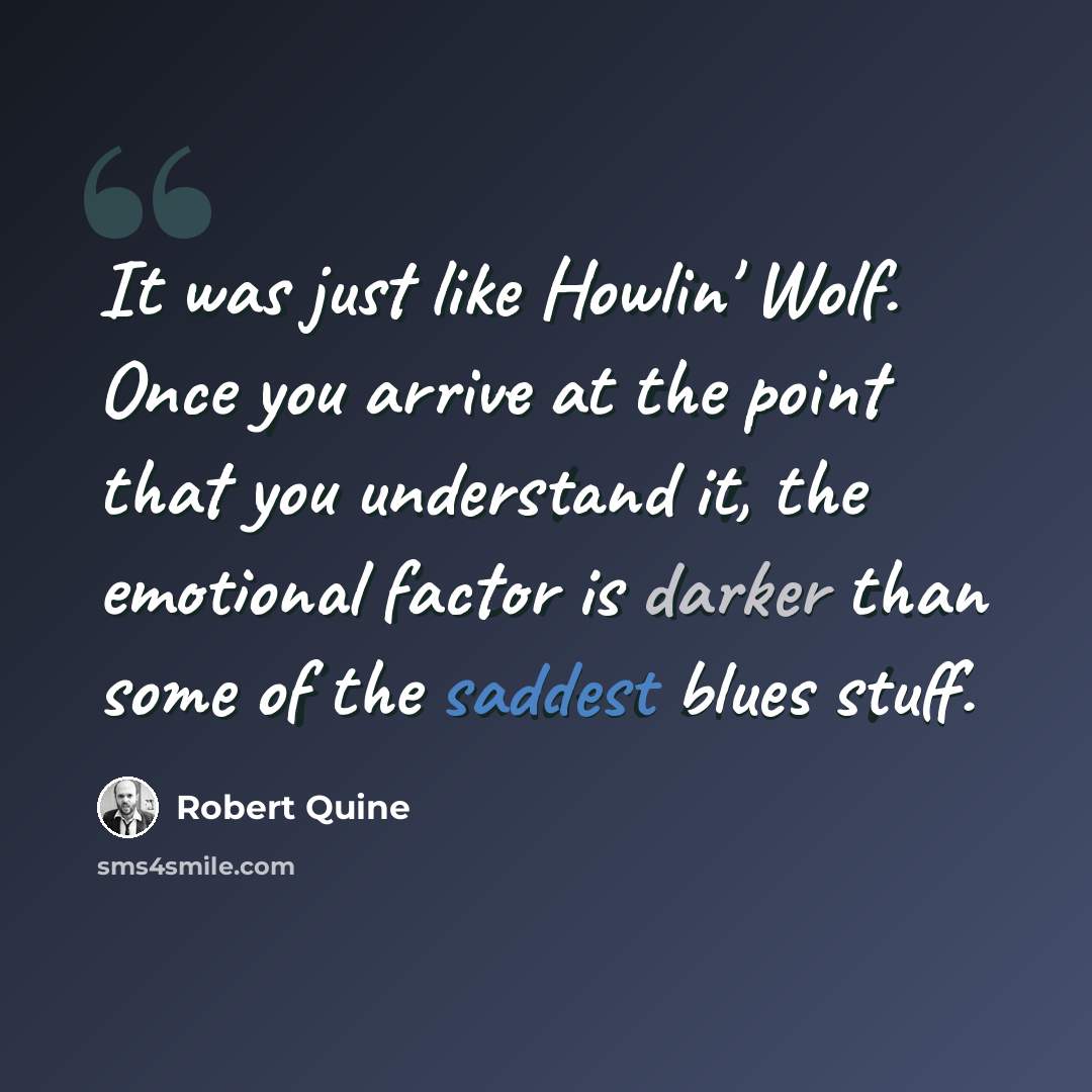 “It was just like Howlin' Wolf. Once you arrive at the point that you understand it, the emotional factor is darker than some of the saddest blues stuff.” quote by Robert Quine