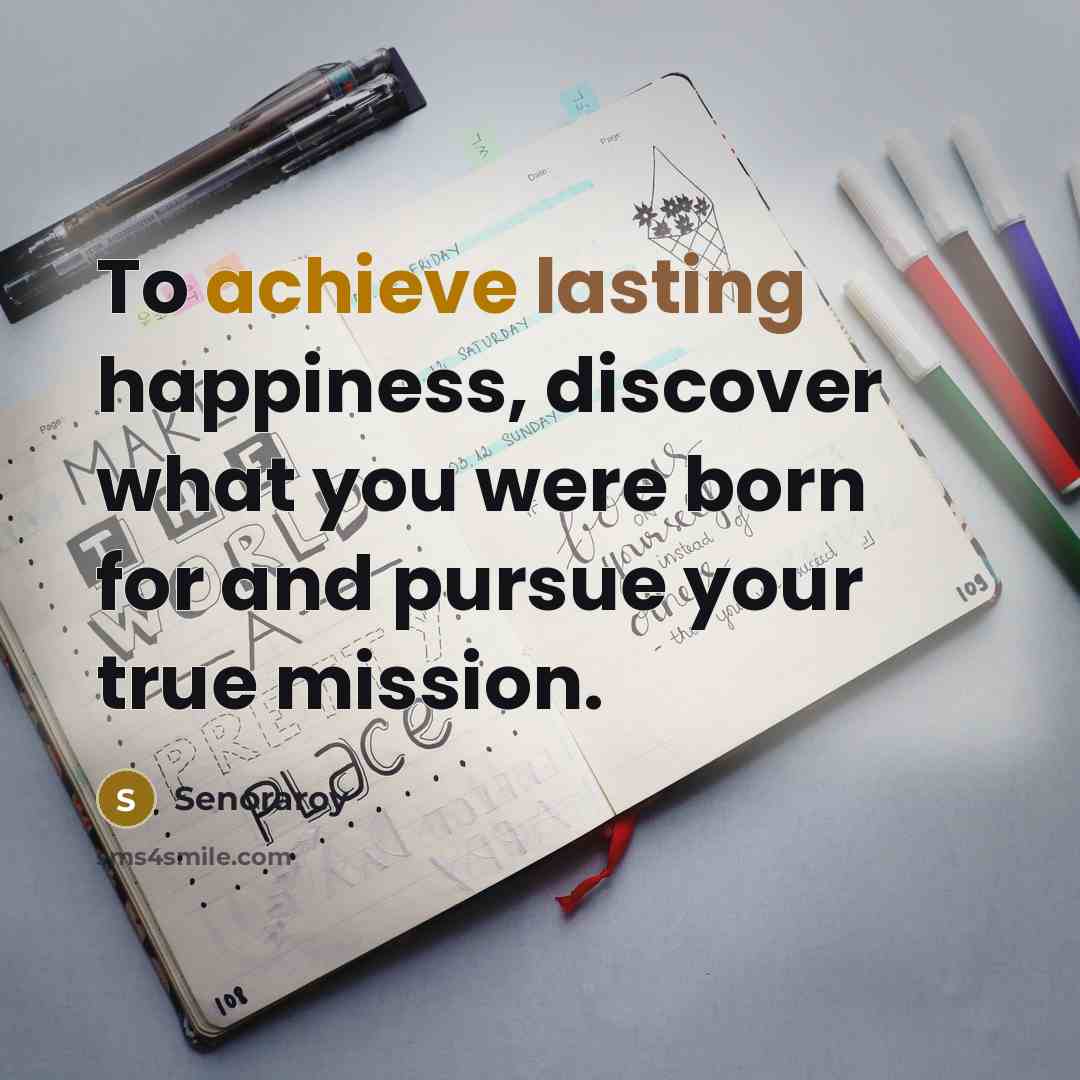 “To achieve lasting happiness, discover what you were born for and pursue your true mission.” quote by Senoraroy