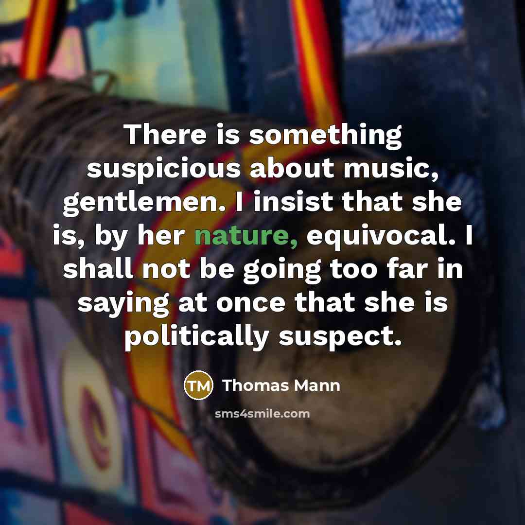 “There is something suspicious about music, gentlemen. I insist that she is, by her nature, equivocal. I shall not be going too far in saying at once that she is politically suspect.” quote by Thomas Mann