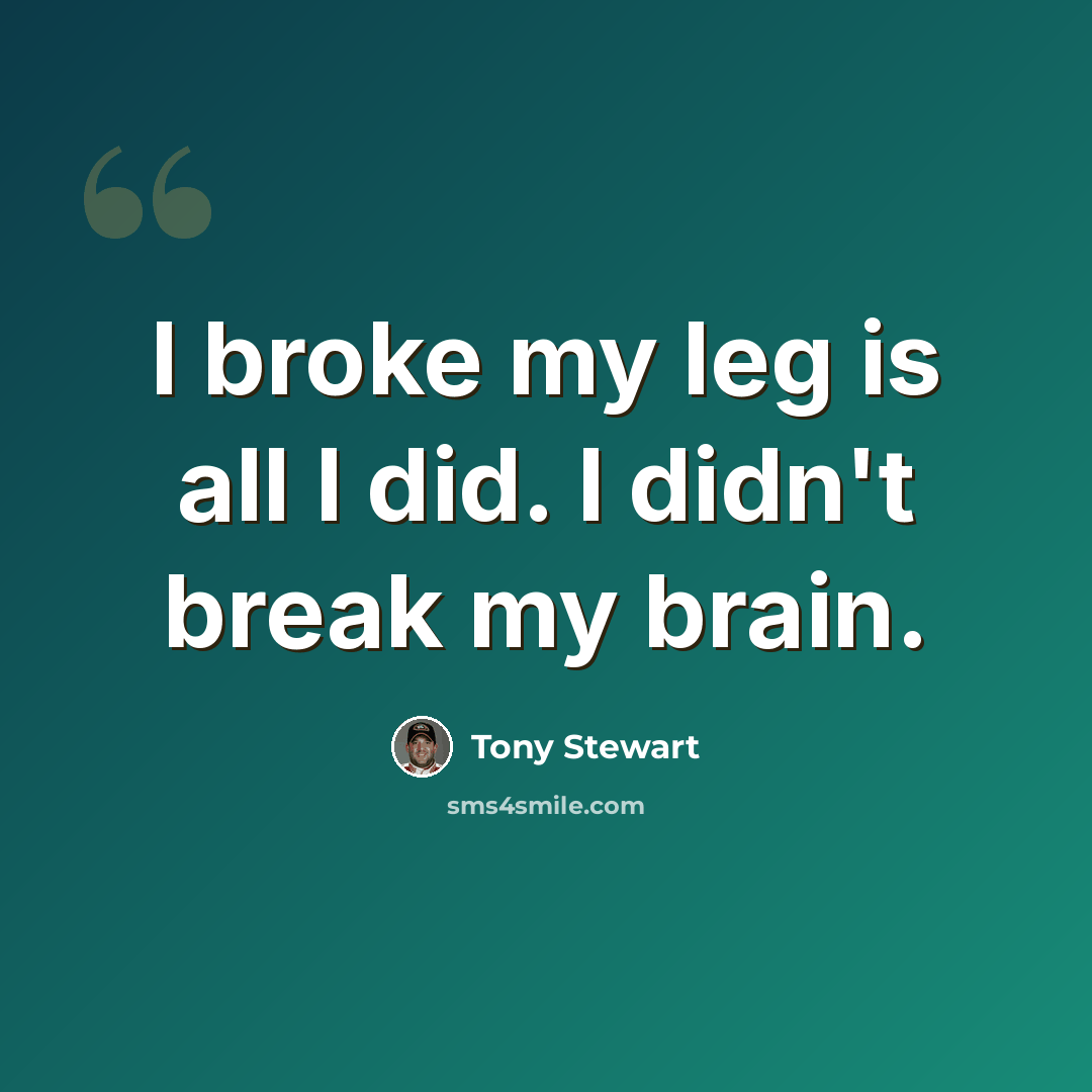 “I broke my leg is all I did. I didn't break my brain.” quote by Tony Stewart