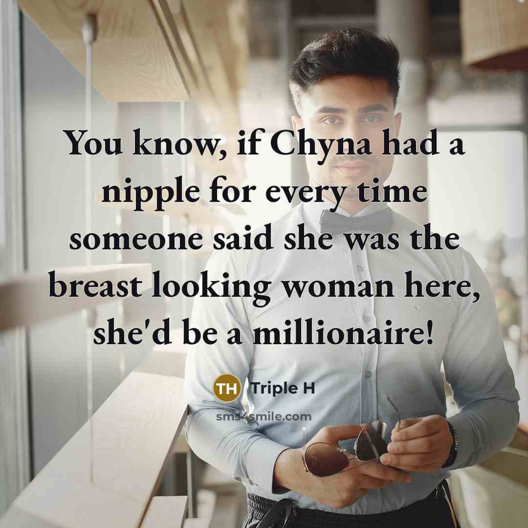 “You know, if Chyna had a nipple for every time someone said she was the breast looking woman here, she'd be a millionaire!” quote by Triple H