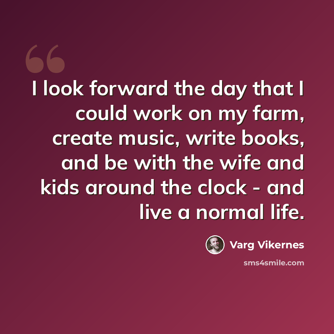 “I look forward the day that I could work on my farm, create music, write books, and be with the wife and kids around the clock - and live a normal life.” quote by Varg Vikernes