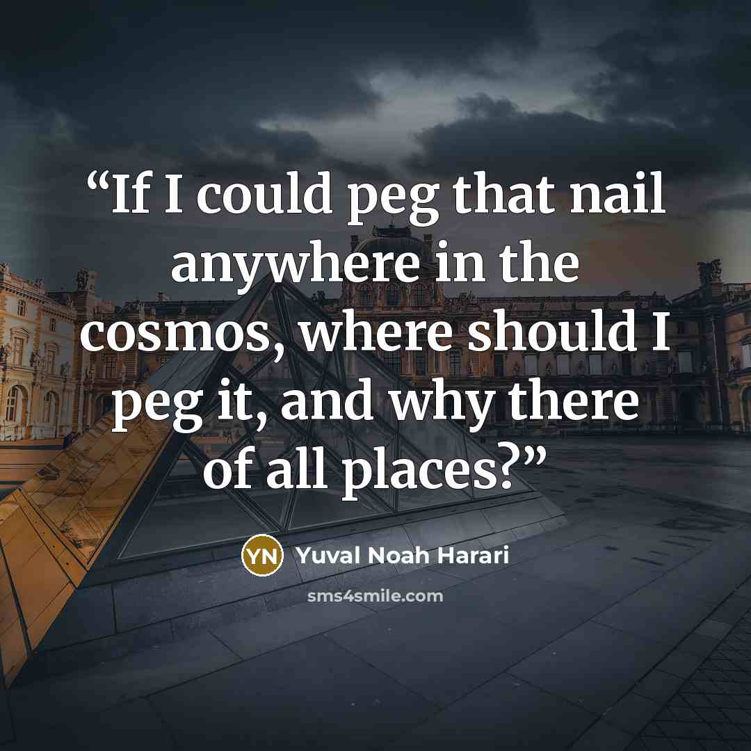 “If I could peg that nail anywhere in the cosmos, where should I peg it, and why there of all places?” quote by Yuval Noah Harari