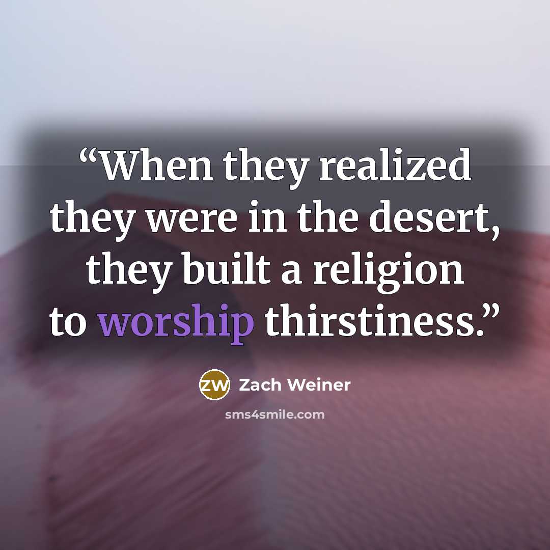 “When they realized they were in the desert, they built a religion to worship thirstiness.” quote by Zach Weiner