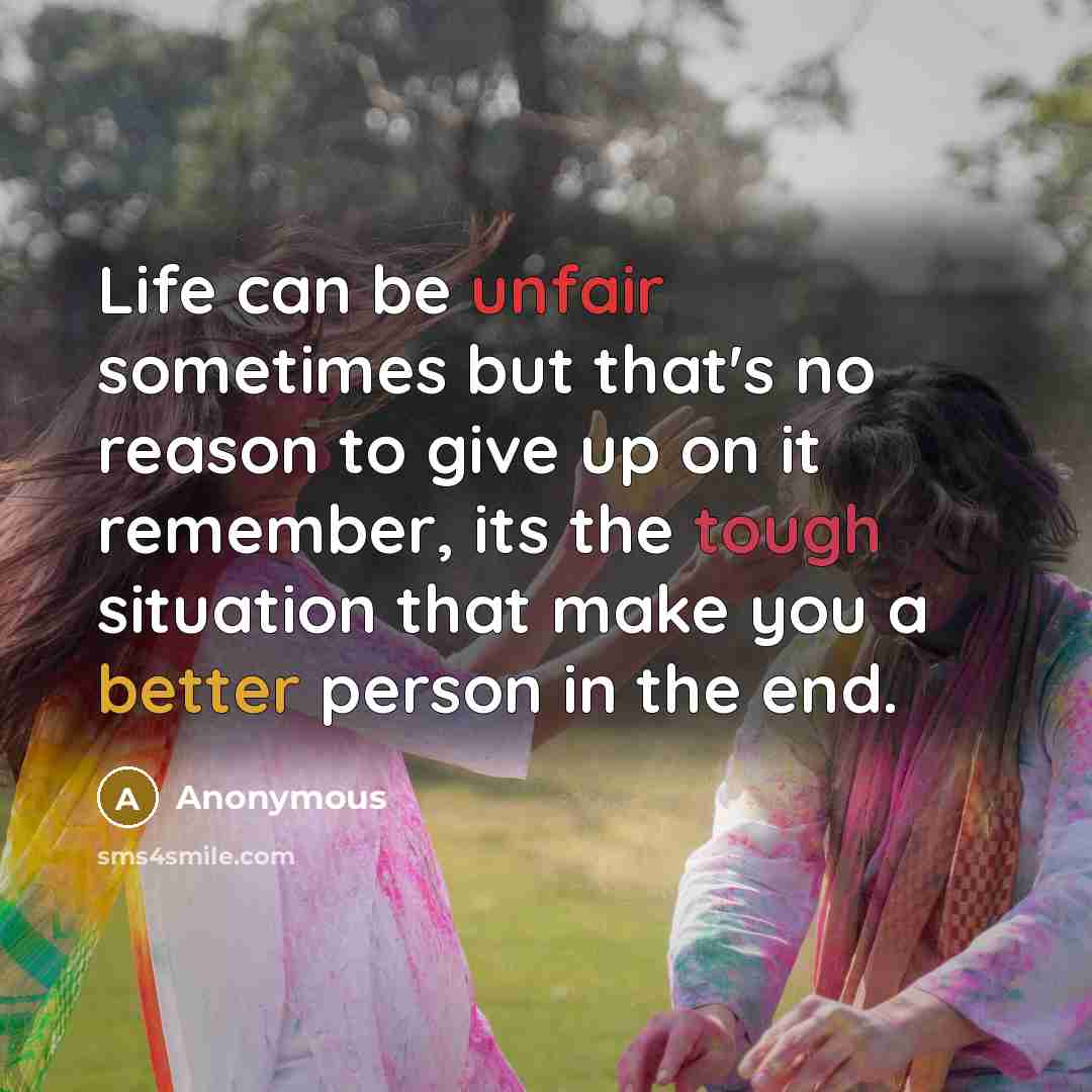 “Life can be unfair sometimes but that's no reason to give up on it remember, its the tough situation that make you a better person in the end.” quote by Anonymous